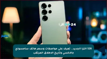 S26 ألترا الجديد.. تعرف على مواصفات وسعر هاتف سامسونج جالاكسي وتاريخ الإطلاق المرتقب